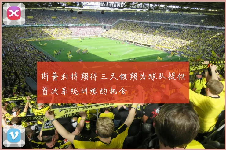 斯普利特期待三天假期为球队提供首次系统训练的机会