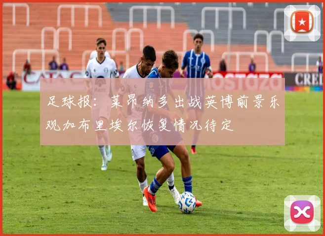 足球报：莱昂纳多出战英博前景乐观加布里埃尔恢复情况待定